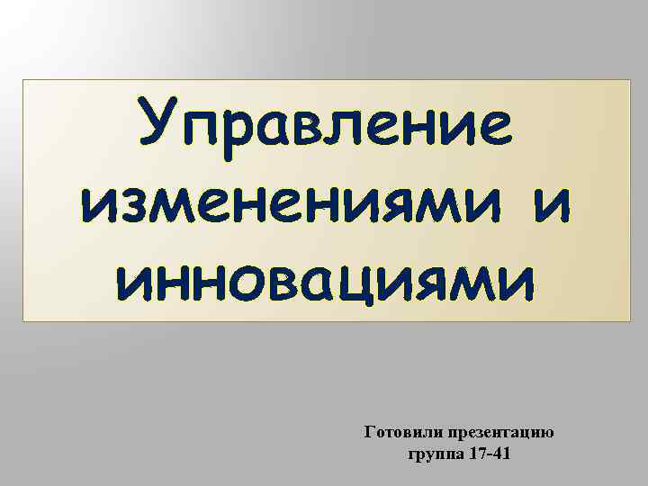 Управление изменениями и инновациями Готовили презентацию группа 17 -41 