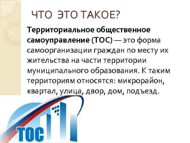 ЧТО ЭТО ТАКОЕ? Территориальное общественное самоуправление (ТОС) — это форма самоорганизации граждан по месту