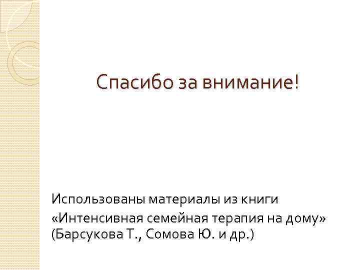 Спасибо за внимание! Использованы материалы из книги «Интенсивная семейная терапия на дому» (Барсукова Т.