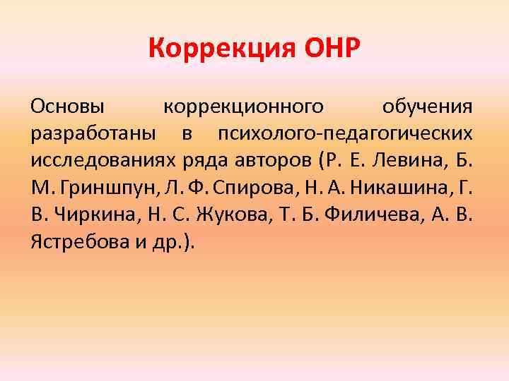 Коррекция ОНР Основы коррекционного обучения разработаны в психолого-педагогических исследованиях ряда авторов (Р. Е. Левина,