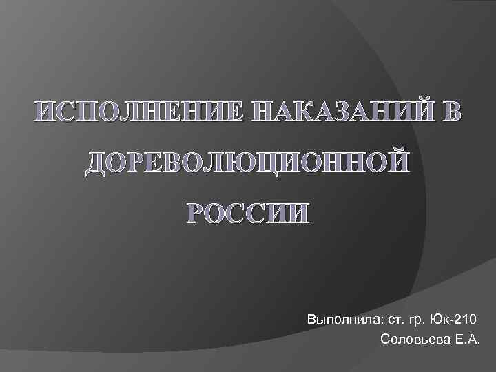 ИСПОЛНЕНИЕ НАКАЗАНИЙ В ДОРЕВОЛЮЦИОННОЙ РОССИИ Выполнила: ст. гр. Юк-210 Соловьева Е. А. 