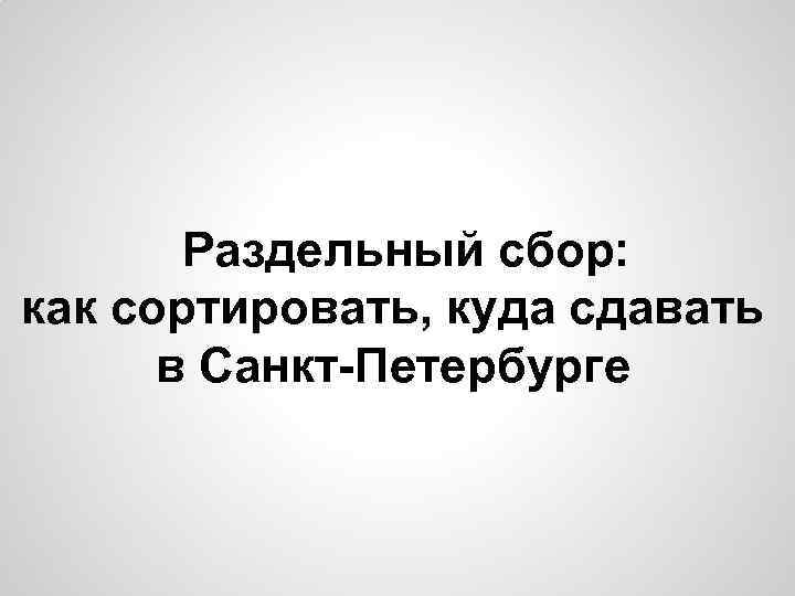 Раздельный сбор: как сортировать, куда сдавать в Санкт-Петербурге 