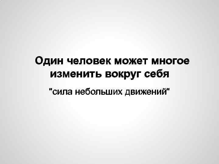 Один человек может многое изменить вокруг себя "сила небольших движений" 