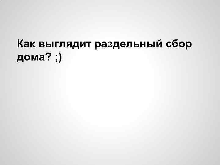 Как выглядит раздельный сбор дома? ; ) 