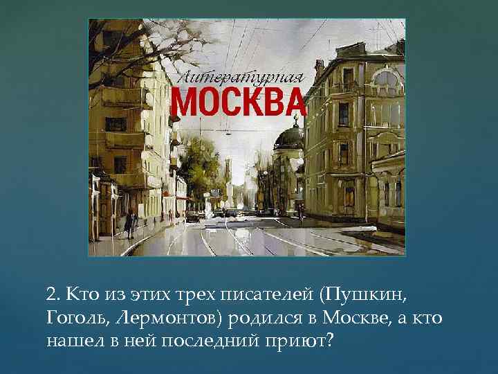 2. Кто из этих трех писателей (Пушкин, Гоголь, Лермонтов) родился в Москве, а кто
