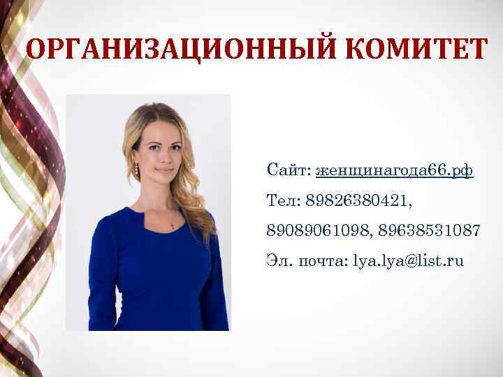 ОРГАНИЗАЦИОННЫЙ КОМИТЕТ Сайт: женщинагода 66. рф Тел: 89826380421, 89089061098, 89638531087 Эл. почта: lya@list. ru