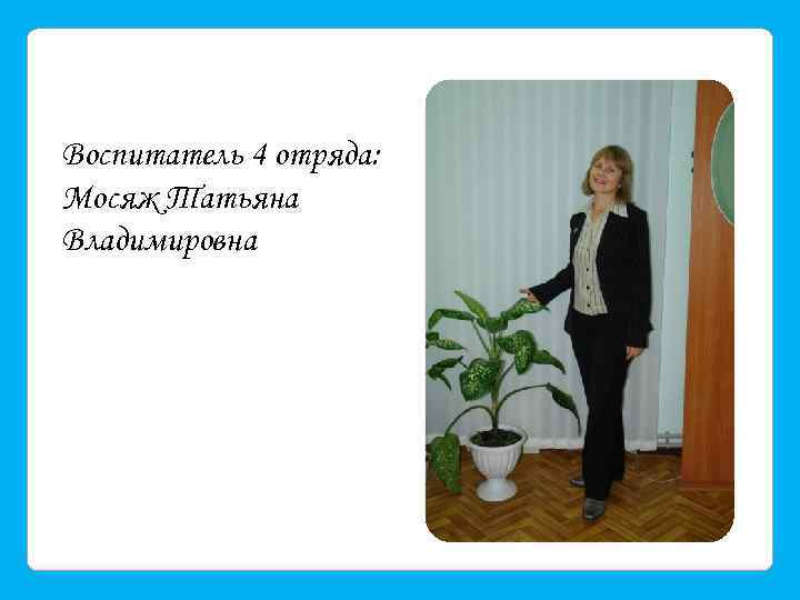 Воспитатель 4 отряда: Мосяж Татьяна Владимировна 