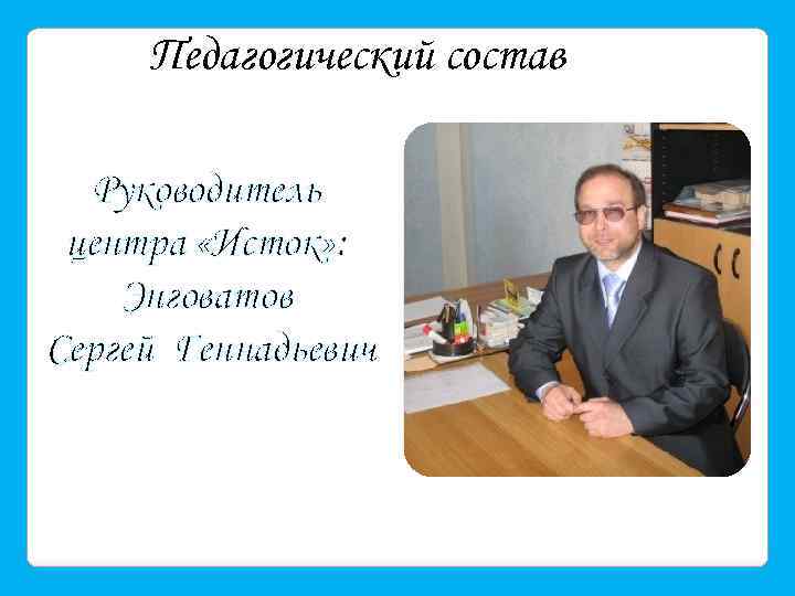 Педагогический состав Руководитель центра «Исток» : Энговатов Сергей Геннадьевич 