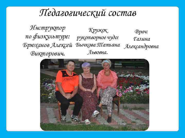 Педагогический состав Инструктор Кружок Врач: по физкультуре: рукотворное чудо: Галина Брюханов Алексей Бычкова Татьяна