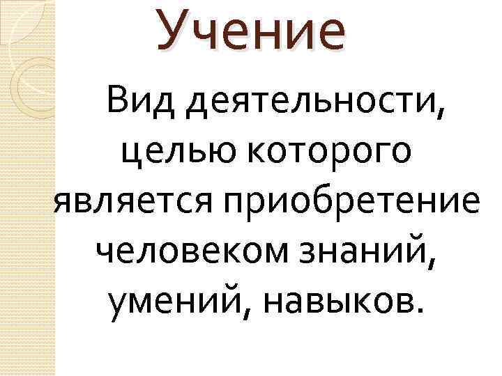 Учение Вид деятельности, целью которого является приобретение человеком знаний, умений, навыков. 