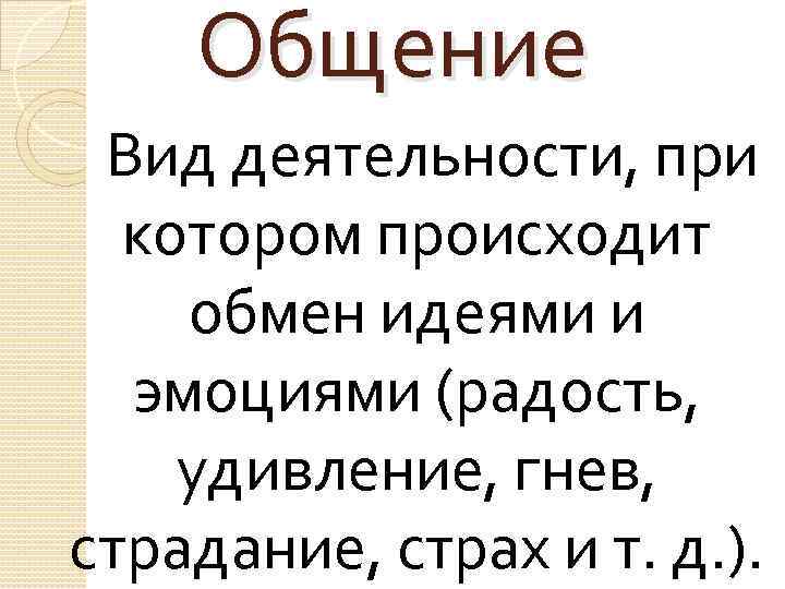 Общение Вид деятельности, при котором происходит обмен идеями и эмоциями (радость, удивление, гнев, страдание,