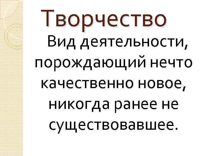 Творчество Вид деятельности, порождающий нечто качественно новое, никогда ранее не существовавшее. 