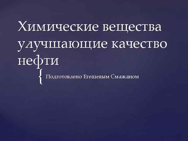 Химические вещества улучшающие качество нефти { Подготовлено Егешевым Смажаном 