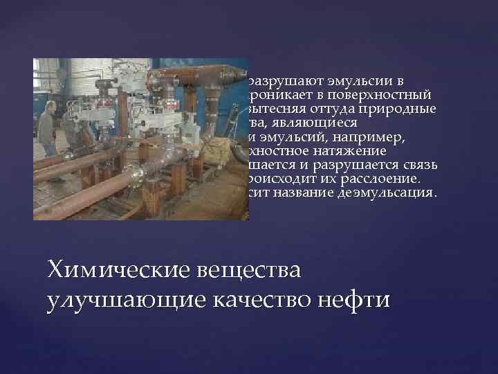  Деэмульгаторы разрушают эмульсии в нефти. Реагент проникает в поверхностный слой эмульсии, вытесняя оттуда