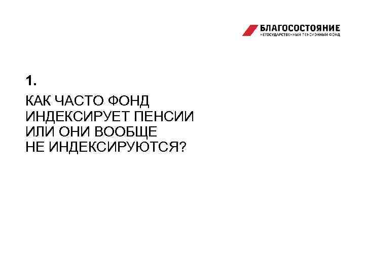 1. КАК ЧАСТО ФОНД ИНДЕКСИРУЕТ ПЕНСИИ ИЛИ ОНИ ВООБЩЕ НЕ ИНДЕКСИРУЮТСЯ? 