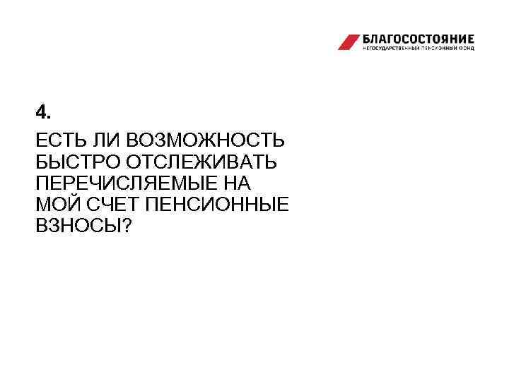 4. ЕСТЬ ЛИ ВОЗМОЖНОСТЬ БЫСТРО ОТСЛЕЖИВАТЬ ПЕРЕЧИСЛЯЕМЫЕ НА МОЙ СЧЕТ ПЕНСИОННЫЕ ВЗНОСЫ? 