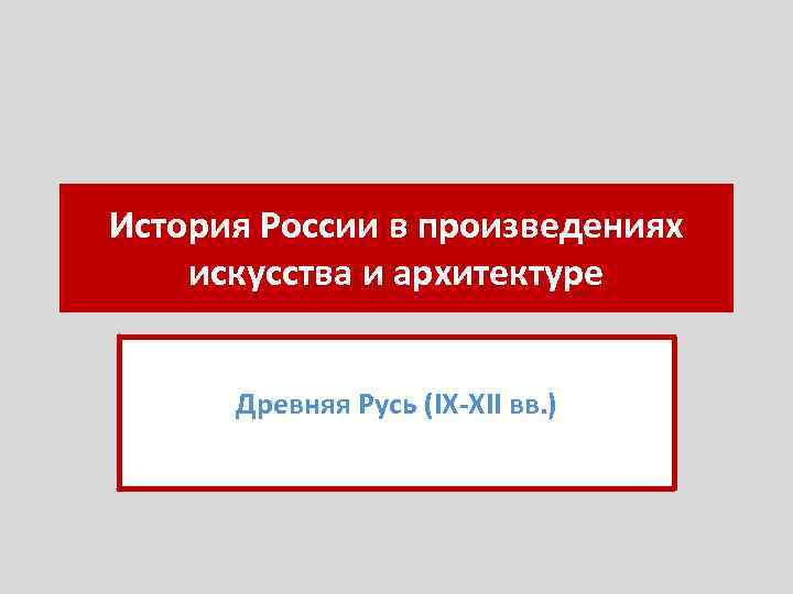 История России в произведениях искусства и архитектуре Древняя Русь (IX-XII вв. ) 