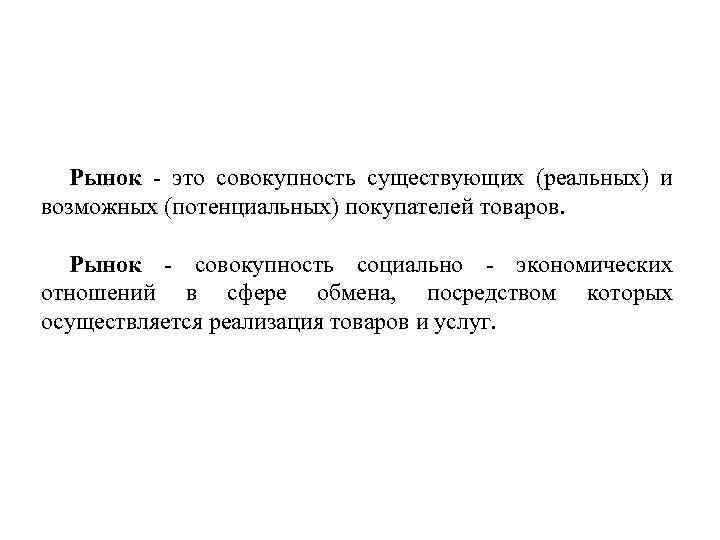 Рынок это совокупность существующих (реальных) и возможных (потенциальных) покупателей товаров. Рынок совокупность социально экономических