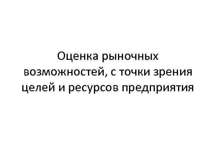 Оценка рыночных возможностей, с точки зрения целей и ресурсов предприятия 