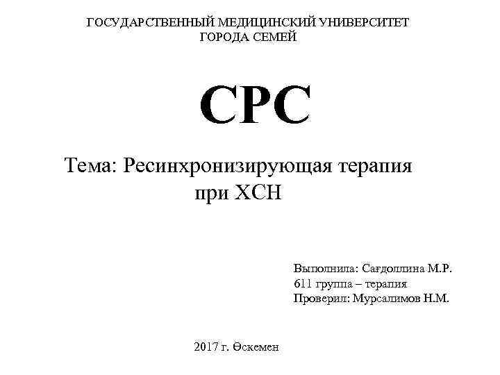 ГОСУДАРСТВЕННЫЙ МЕДИЦИНСКИЙ УНИВЕРСИТЕТ ГОРОДА СЕМЕЙ СРС Тема: Ресинхронизирующая терапия при ХСН Выполнила: Сағдоллина М.