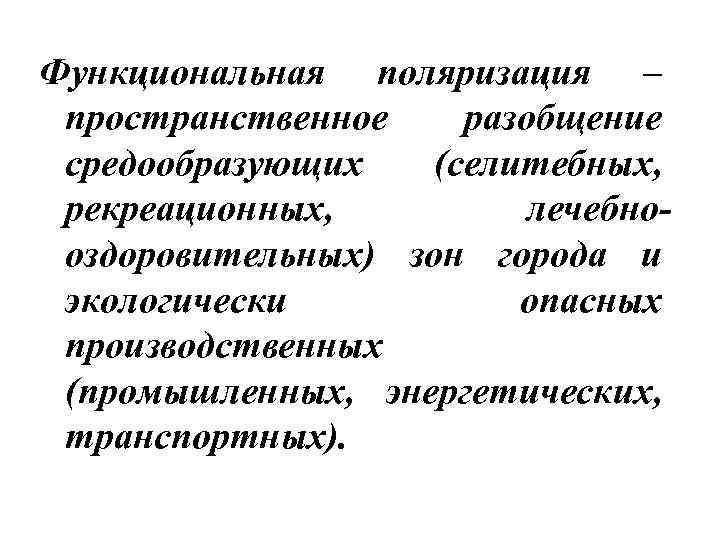 Функциональная поляризация – пространственное разобщение средообразующих (селитебных, рекреационных, лечебнооздоровительных) зон города и экологически опасных