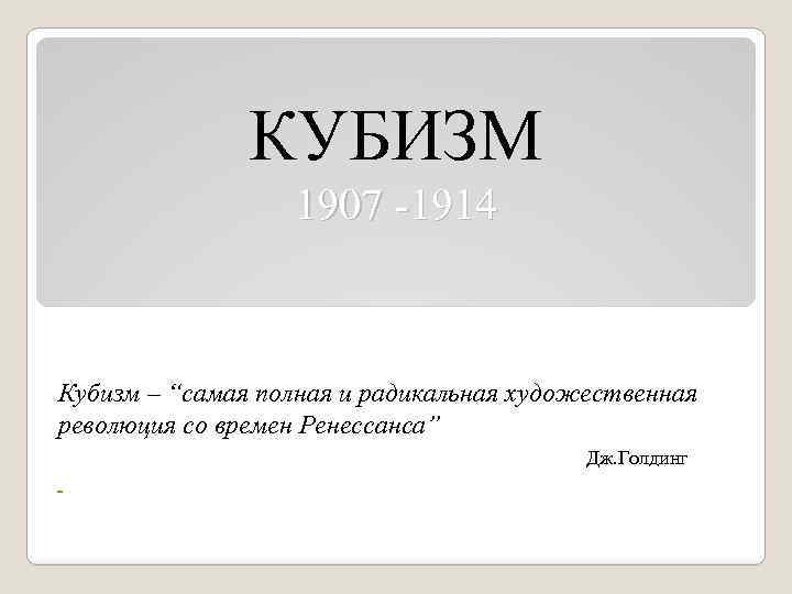 КУБИЗМ 1907 -1914 Кубизм – “самая полная и радикальная художественная революция со времен Ренессанса”