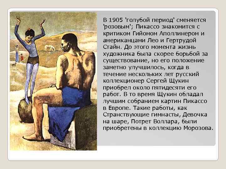 В 1905 'голубой период' сменяется 'розовым'; Пикассо знакомится с критиком Гийомом Аполлинером и американцами