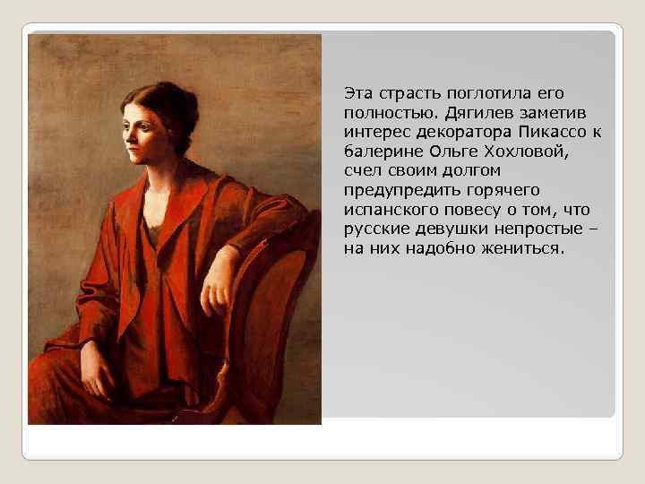 Эта страсть поглотила его полностью. Дягилев заметив интерес декоратора Пикассо к балерине Ольге Хохловой,