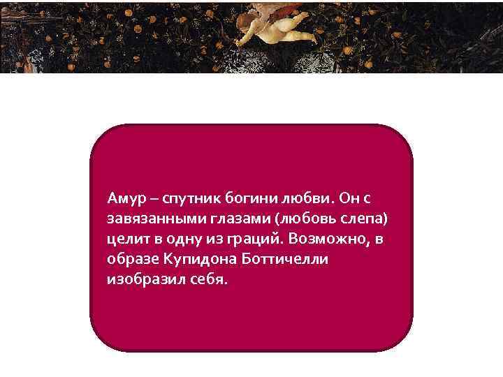 Амур – спутник богини любви. Он с завязанными глазами (любовь слепа) целит в одну