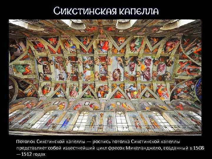 Потолок Сикстинской капеллы — роспись потолка Сикстинской капеллы представляет собой известнейший цикл фресок Микеланджело,
