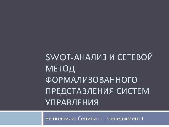 SWOT-АНАЛИЗ И СЕТЕВОЙ МЕТОД ФОРМАЛИЗОВАННОГО ПРЕДСТАВЛЕНИЯ СИСТЕМ УПРАВЛЕНИЯ Выполнила: Сенина П. , менеджмент I