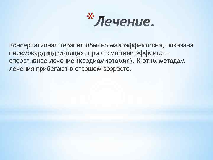 * Консервативная терапия обычно малоэффективна, показана пневмокардиодилатация, при отсутствии эффекта — оперативное лечение (кардиомиотомия).