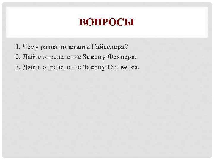 ВОПРОСЫ 1. Чему равна константа Гайсслера? 2. Дайте определение Закону Фехнера. 3. Дайте определение