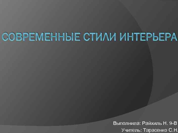 СОВРЕМЕННЫЕ СТИЛИ ИНТЕРЬЕРА Выполнила: Райхиль Н. 9 -В Учитель: Тарасенко С. Н. 