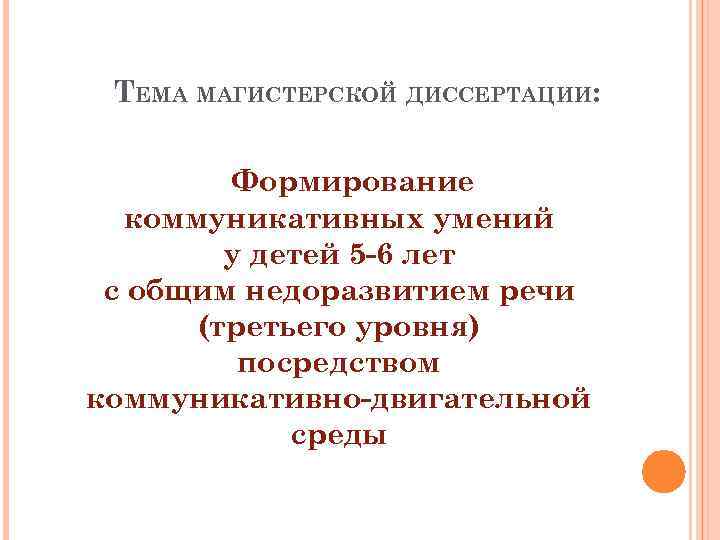 ТЕМА МАГИСТЕРСКОЙ ДИССЕРТАЦИИ: Формирование коммуникативных умений у детей 5 -6 лет с общим недоразвитием