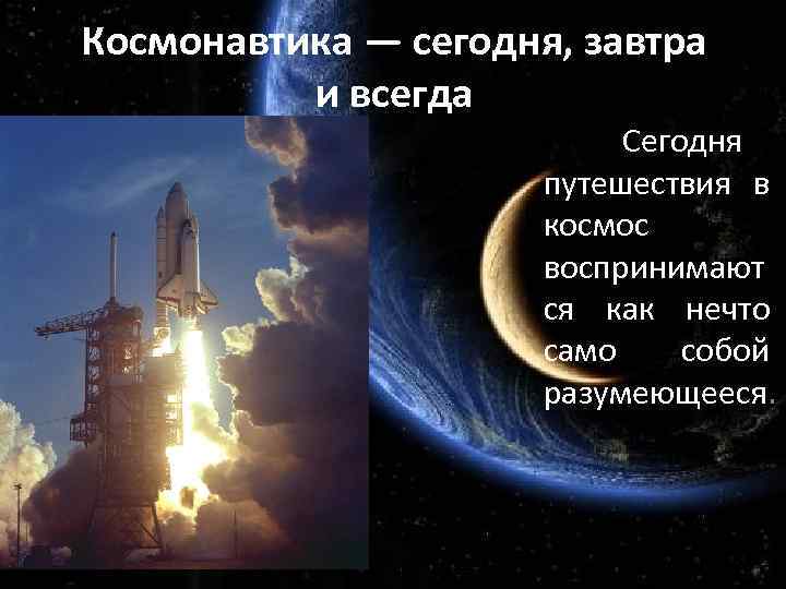 Космонавтика — сегодня, завтра и всегда Сегодня путешествия в космос воспринимают ся как нечто