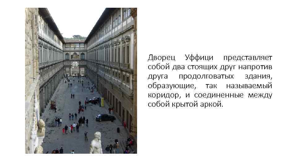 Дворец Уффици представляет собой два стоящих друг напротив друга продолговатых здания, образующие, так называемый