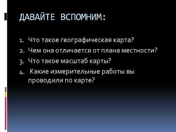 ДАВАЙТЕ ВСПОМНИМ: 1. 2. 3. 4. Что такое географическая карта? Чем она отличается от