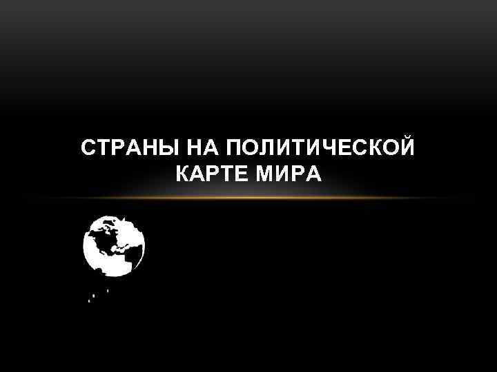 СТРАНЫ НА ПОЛИТИЧЕСКОЙ КАРТЕ МИРА 