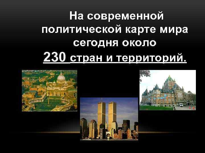 На современной политической карте мира сегодня около 230 стран и территорий. 