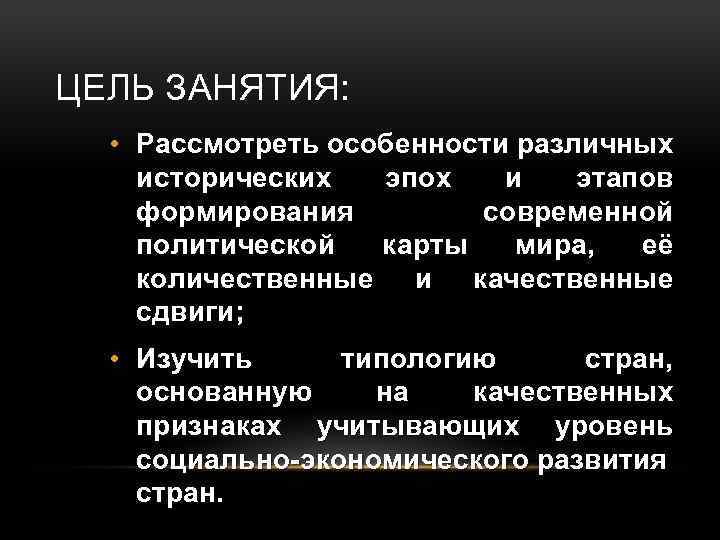 ЦЕЛЬ ЗАНЯТИЯ: • Рассмотреть особенности различных исторических эпох и этапов формирования современной политической карты
