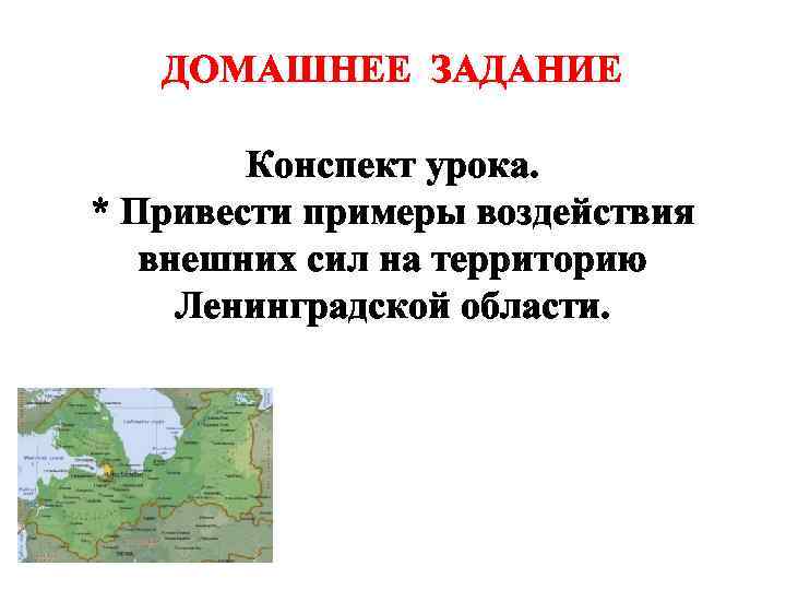 ДОМАШНЕЕ ЗАДАНИЕ Конспект урока. * Привести примеры воздействия внешних сил на территорию Ленинградской области.