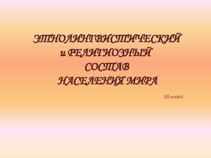 ЭТНОЛИНГВИСТИЧЕСКИЙ и РЕЛИГИОЗНЫЙ СОСТАВ НАСЕЛЕНИЯ МИРА 10 класс 