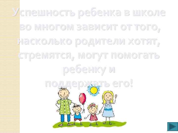 Успешность ребенка в школе во многом зависит от того, насколько родители хотят, стремятся, могут