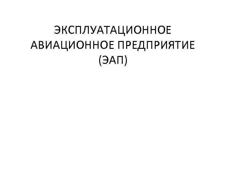 ЭКСПЛУАТАЦИОННОЕ АВИАЦИОННОЕ ПРЕДПРИЯТИЕ (ЭАП) 