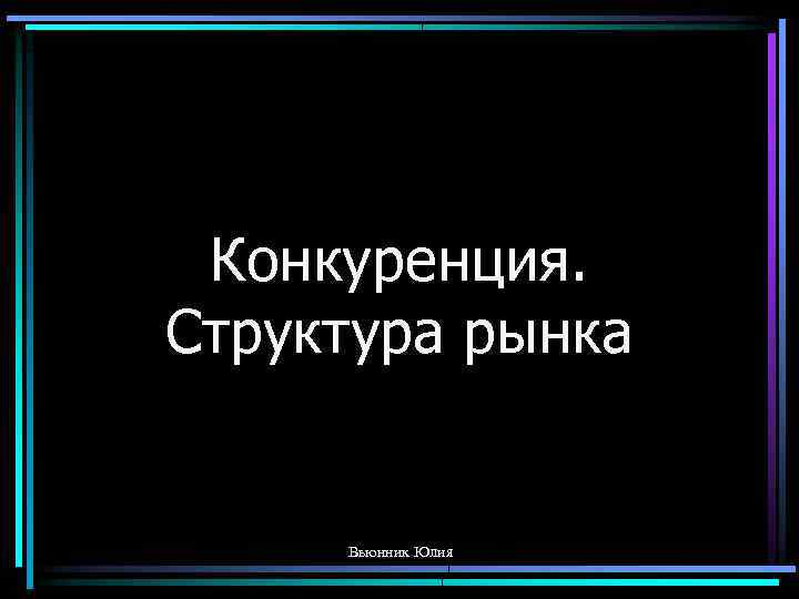 Конкуренция. Структура рынка Вьюнник Юлия 