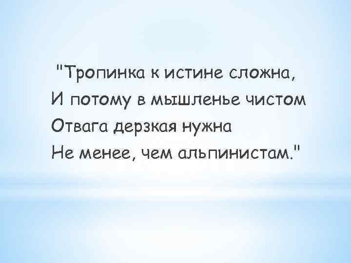 "Тропинка к истине сложна, И потому в мышленье чистом Отвага дерзкая нужна Не менее,