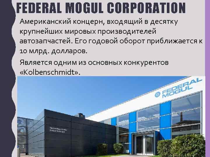 FEDERAL MOGUL CORPORATION Американский концерн, входящий в десятку крупнейших мировых производителей автозапчастей. Его годовой