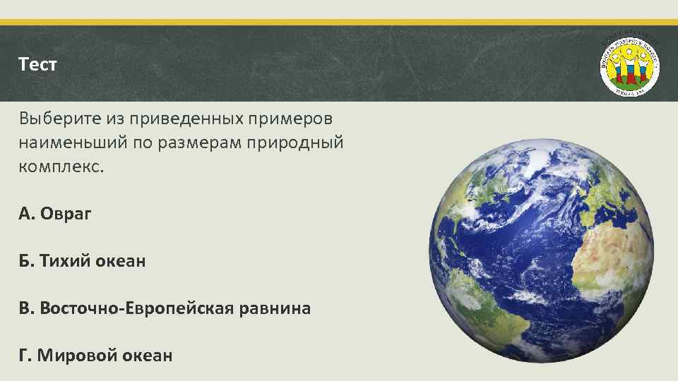 Тест Выберите из приведенных примеров наименьший по размерам природный комплекс. А. Овраг Б. Тихий