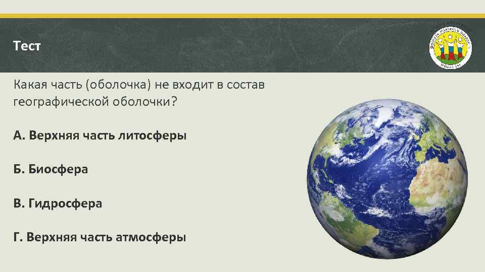 Тест Какая часть (оболочка) не входит в состав географической оболочки? А. Верхняя часть литосферы